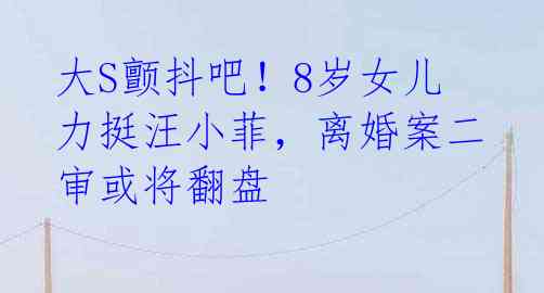 大S颤抖吧!8岁女儿力挺汪小菲,离婚案二审或将翻盘