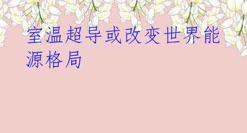 室温超导或改变世界能源格局