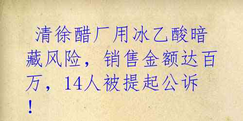 清徐醋厂用冰乙酸暗藏风险,销售金额达百万,14人被提起公诉!