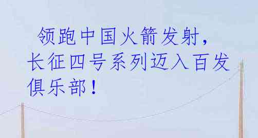 领跑中国火箭发射,长征四号系列迈入百发俱乐部!