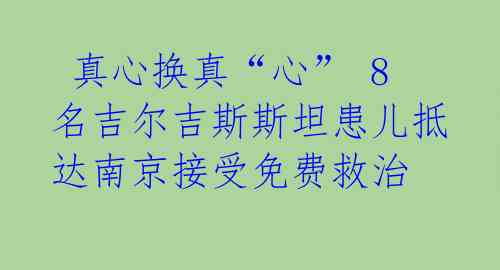  真心换真“心” 8名吉尔吉斯斯坦患儿抵达南京接受免费救治 