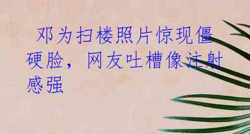 邓为扫楼照片惊现僵硬脸,网友吐槽像注射感强