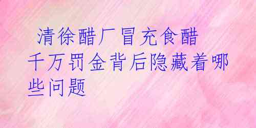 清徐醋厂冒充食醋 千万罚金背后隐藏着哪些问题