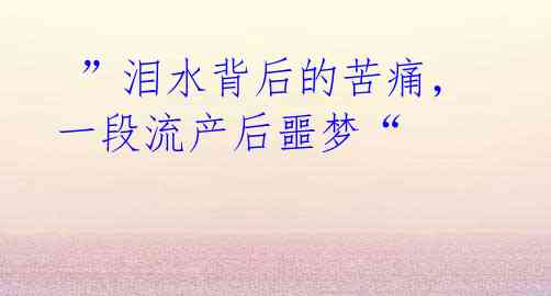 ”泪水背后的苦痛,一段流产后噩梦“
