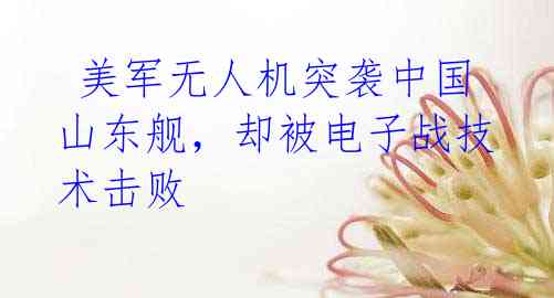 美军无人机突袭中国山东舰,却被电子战技术击败