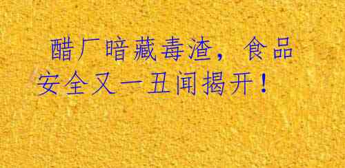 醋厂暗藏毒渣,食品安全又一丑闻揭开!