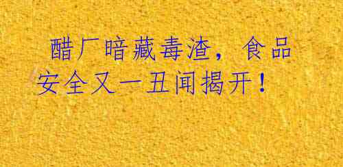  醋厂暗藏毒渣，食品安全又一丑闻揭开！ 