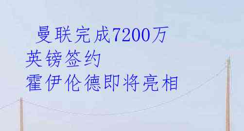  曼联完成7200万英镑签约 霍伊伦德即将亮相 