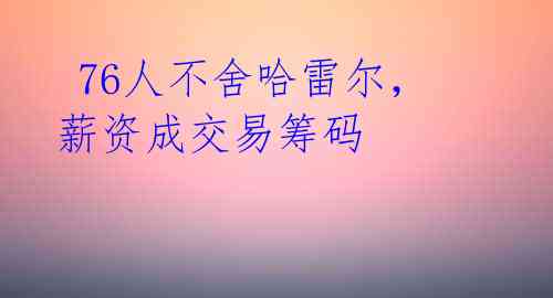76人不舍哈雷尔,薪资成交易筹码