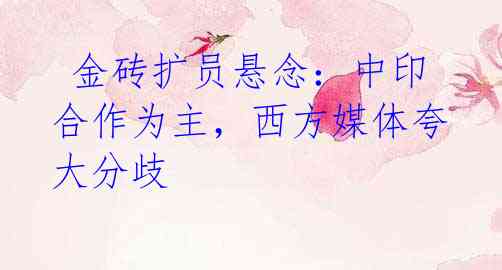 金砖扩员悬念:中印合作为主,西方媒体夸大分歧