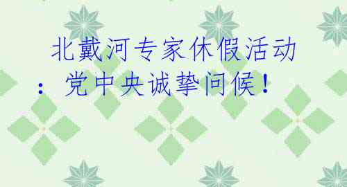 北戴河专家休假活动:党中央诚挚问候!