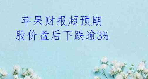  苹果财报超预期 股价盘后下跌逾3% 