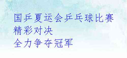国乒夏运会乒乓球比赛精彩对决 全力争夺冠军