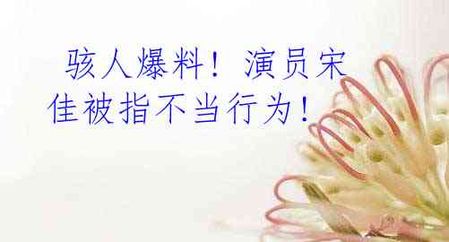 骇人爆料! 演员宋佳被指不当行为!