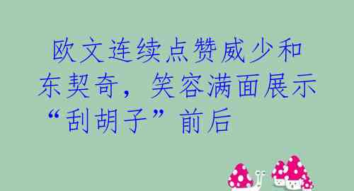  欧文连续点赞威少和东契奇，笑容满面展示“刮胡子”前后 