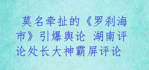 莫名牵扯的《罗刹海市》引爆舆论 湖南评论处长大神霸屏评论