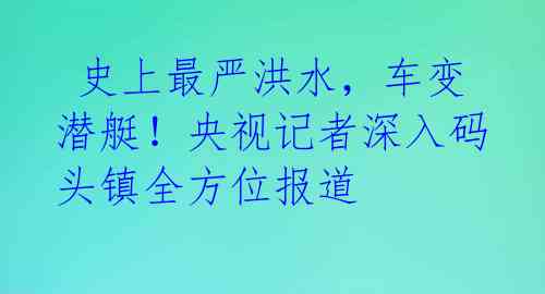 史上最严洪水,车变潜艇!央视记者深入码头镇全方位报道