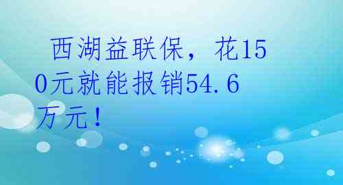 西湖益联保,花150元就能报销54.6万元!