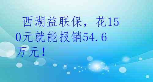  西湖益联保，花150元就能报销54.6万元！ 