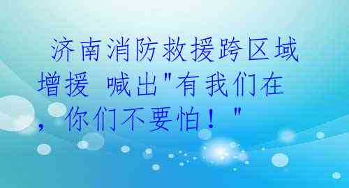 济南消防救援跨区域增援 喊出"有我们在,你们不要怕!"