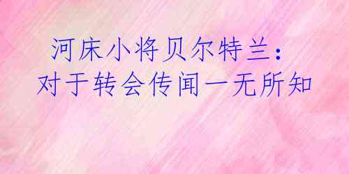 河床小将贝尔特兰:对于转会传闻一无所知