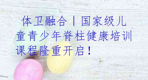 体卫融合|国家级儿童青少年脊柱健康培训课程隆重开启!