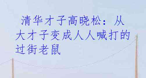 清华才子高晓松:从大才子变成人人喊打的过街老鼠