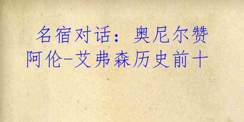 名宿对话:奥尼尔赞阿伦-艾弗森历史前十