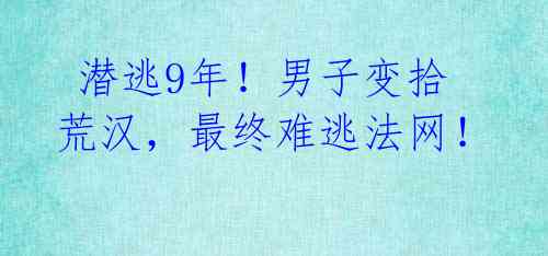 潜逃9年!男子变拾荒汉,最终难逃法网!