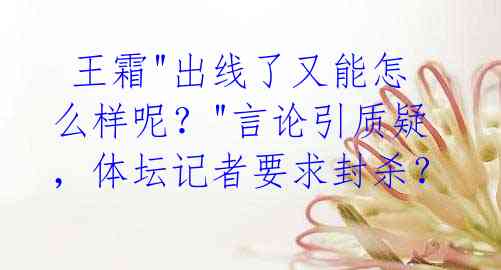 王霜"出线了又能怎么样呢?"言论引质疑,体坛记者要求封杀?