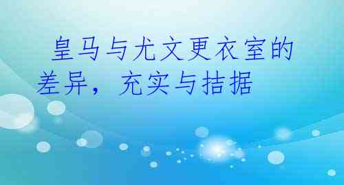 皇马与尤文更衣室的差异,充实与拮据