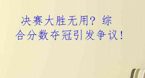  决赛大胜无用? 综合分数夺冠引发争议! 