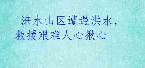 涞水山区遭遇洪水,救援艰难人心揪心