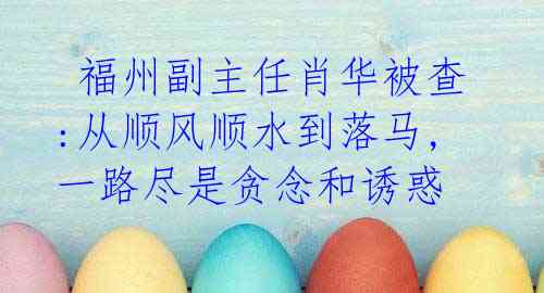 福州副主任肖华被查:从顺风顺水到落马,一路尽是贪念和诱惑