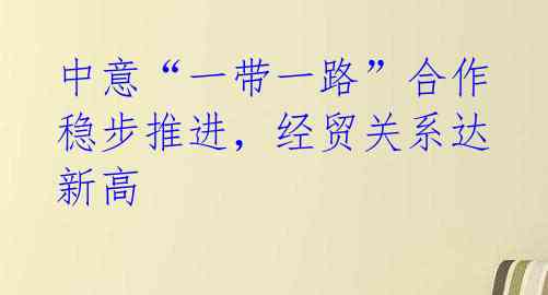 中意“一带一路”合作稳步推进，经贸关系达新高 