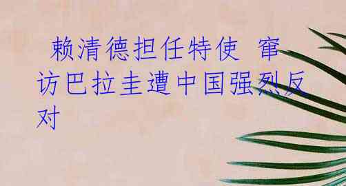 赖清德担任特使 窜访巴拉圭遭中国强烈反对