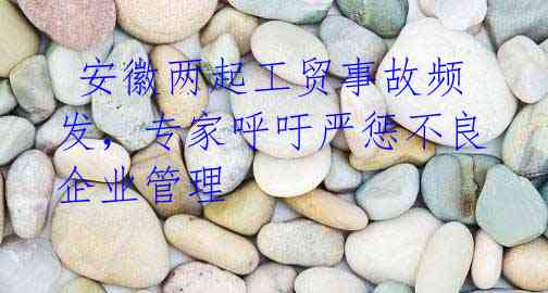 安徽两起工贸事故频发,专家呼吁严惩不良企业管理