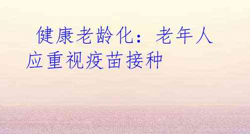  健康老龄化：老年人应重视疫苗接种 