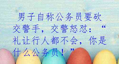 男子自称公务员要砍交警手,交警怒怼:“礼让行人都不会,你是什么公务员!”