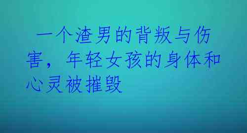 一个渣男的背叛与伤害,年轻女孩的身体和心灵被摧毁