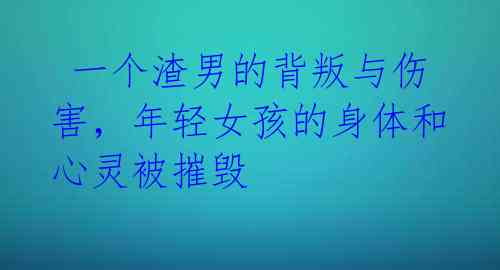  一个渣男的背叛与伤害，年轻女孩的身体和心灵被摧毁 