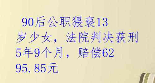  90后公职猥亵13岁少女，法院判决获刑5年9个月，赔偿6295.85元 