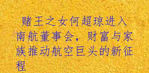 赌王之女何超琼进入南航董事会,财富与家族推动航空巨头的新征程