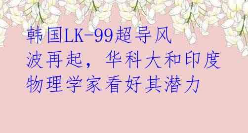 韩国LK-99超导风波再起,华科大和印度物理学家看好其潜力