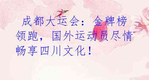 成都大运会:金牌榜领跑,国外运动员尽情畅享四川文化!