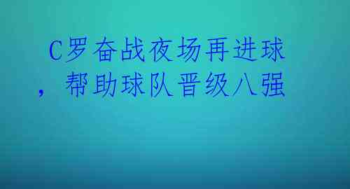 C罗奋战夜场再进球,帮助球队晋级八强