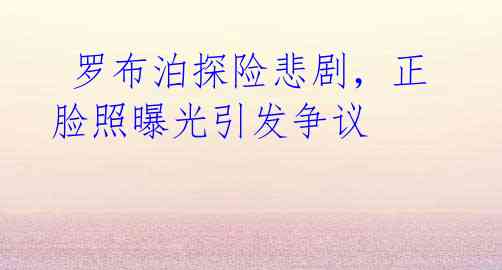 罗布泊探险悲剧,正脸照曝光引发争议