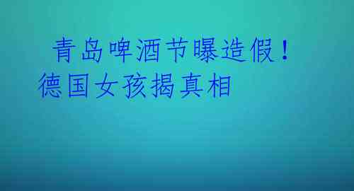 青岛啤酒节曝造假!德国女孩揭真相