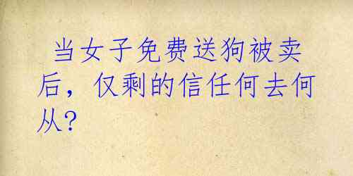 当女子免费送狗被卖后,仅剩的信任何去何从?