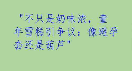 "不只是奶味浓,童年雪糕引争议:像避孕套还是葫芦"